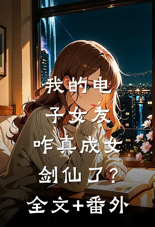 我的电子女友，咋真成女剑仙了？全文+番外