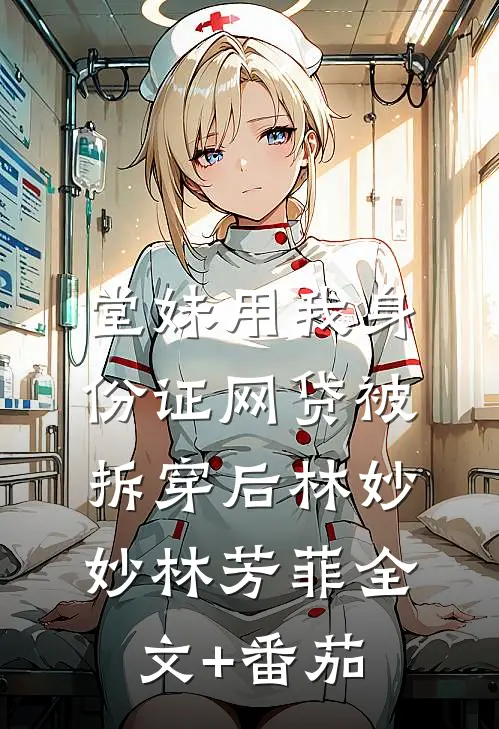堂妹用我身份证网贷被拆穿后林妙妙林芳菲全文+番茄