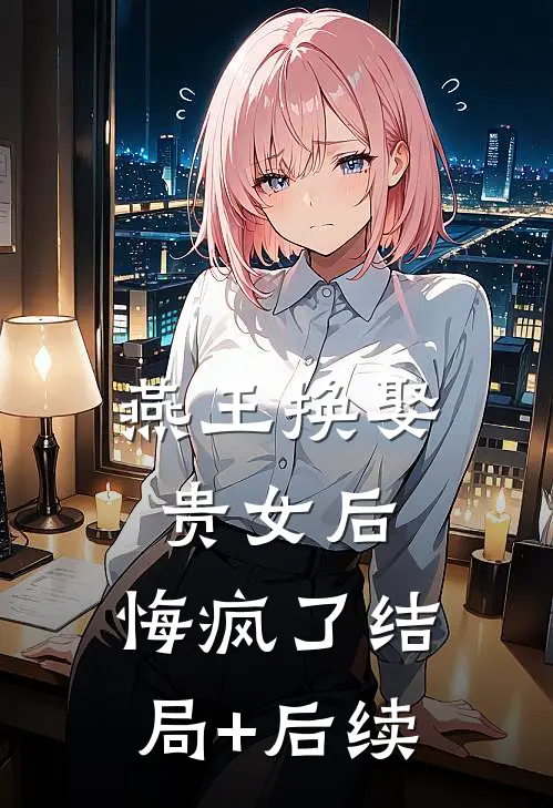 燕王换娶贵女后，悔疯了结局+后续