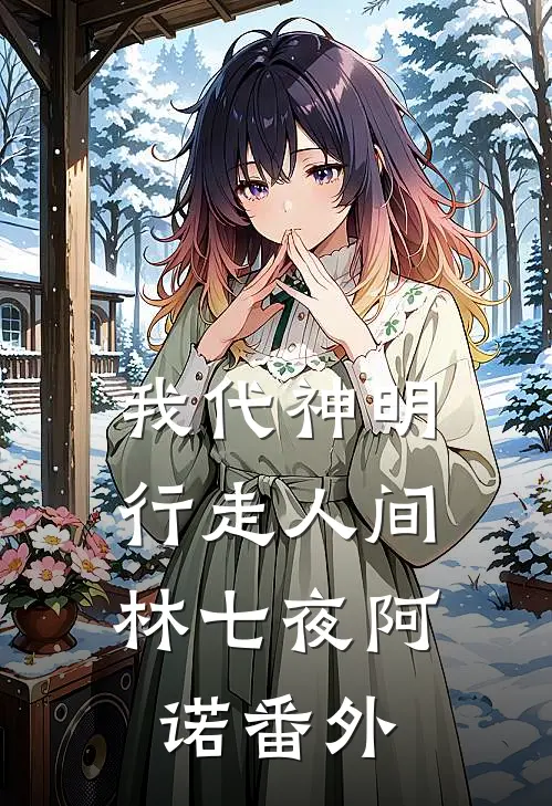 我代神明，行走人间林七夜阿诺 番外
