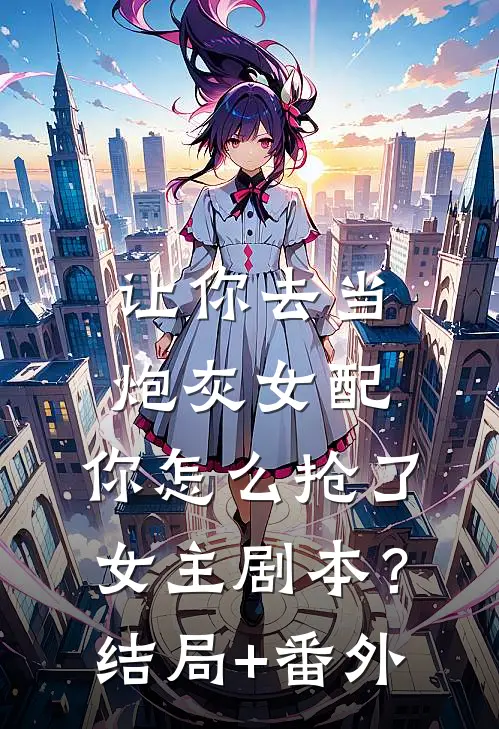 让你去当炮灰女配，你怎么抢了女主剧本？结局+番外