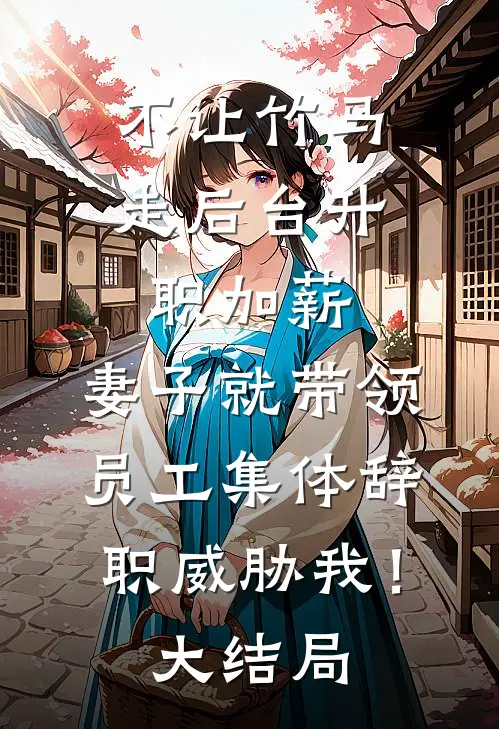 不让竹马走后台升职加薪，妻子就带领员工集体辞职威胁我！大结局