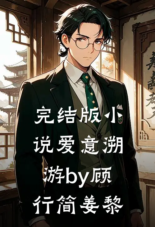完结版小说爱意溯游by顾行简姜黎