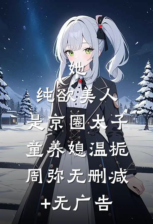 她，纯欲美人，是京圈太子童养媳温栀周弥无删减+无广告