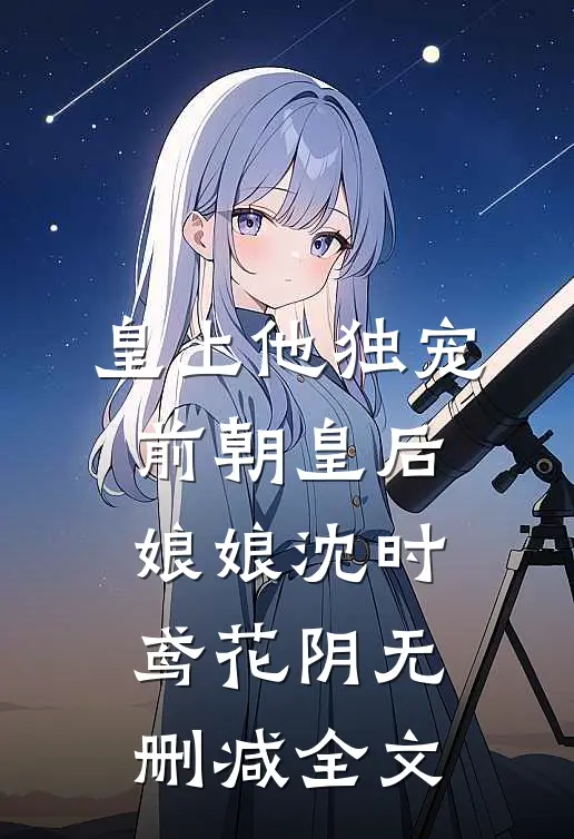 皇上他独宠前朝皇后娘娘沈时鸢花阴无删减全文