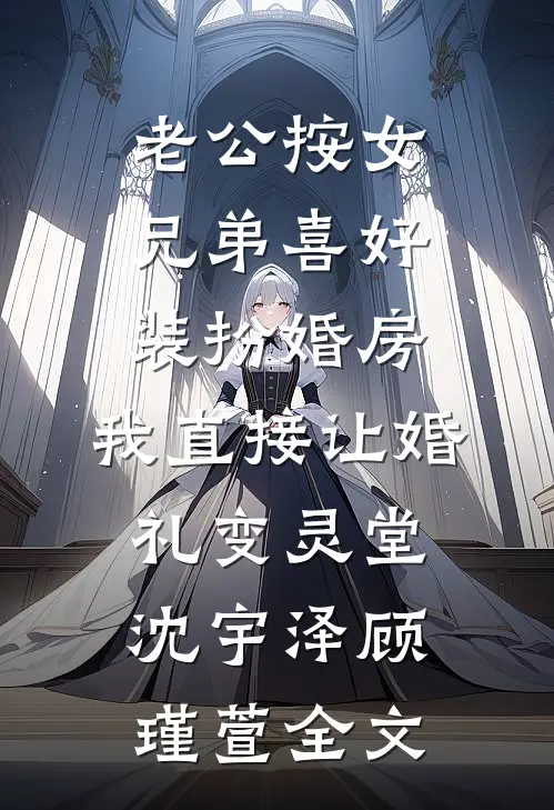老公按女兄弟喜好装扮婚房，我直接让婚礼变灵堂沈宇泽顾瑾萱全文