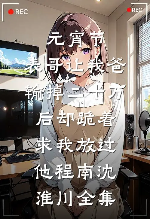 元宵节，表哥让我爸输掉二十万后却跪着求我放过他程南沈淮川全集