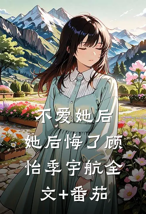 不爱她后，她后悔了顾怡季宇航全文+番茄