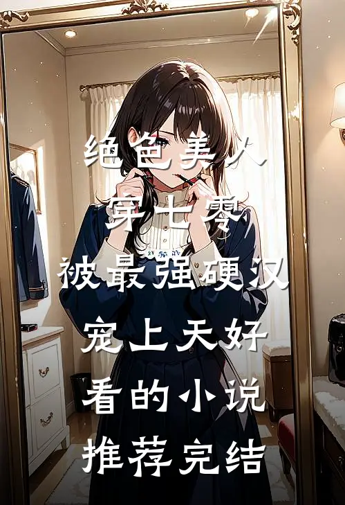 绝色美人穿七零，被最强硬汉宠上天好看的小说推荐完结