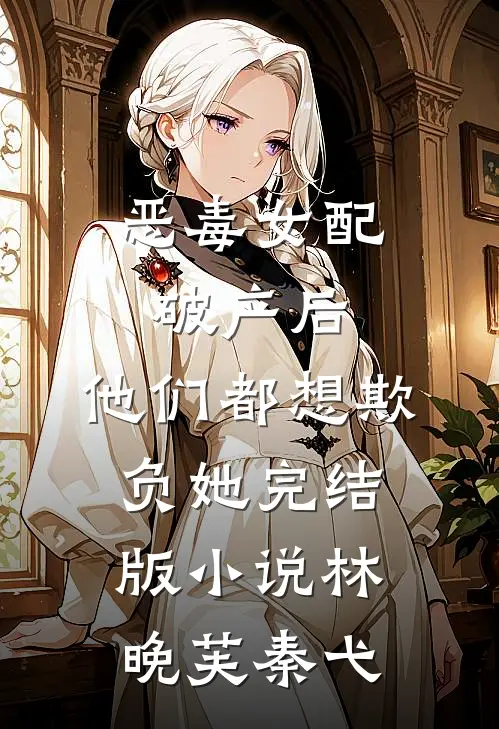 恶毒女配破产后，他们都想欺负她完结版小说林晚芙秦弋