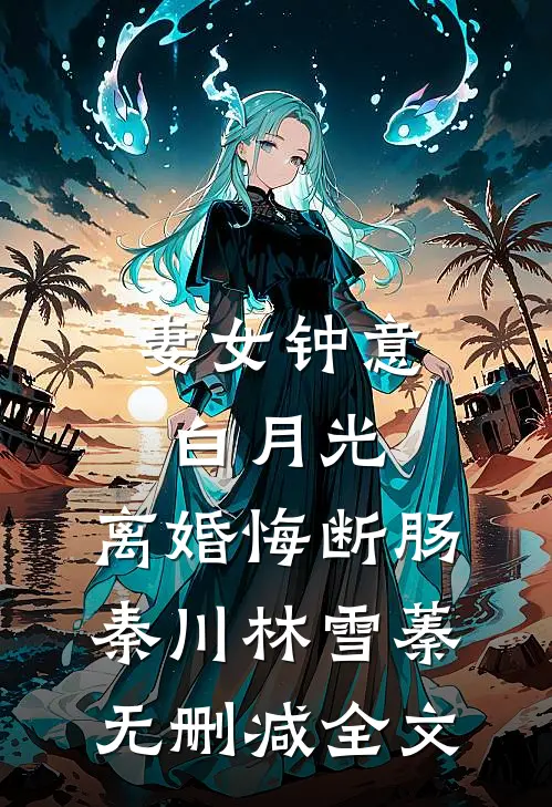 妻女钟意白月光，离婚悔断肠秦川林雪蓁无删减全文