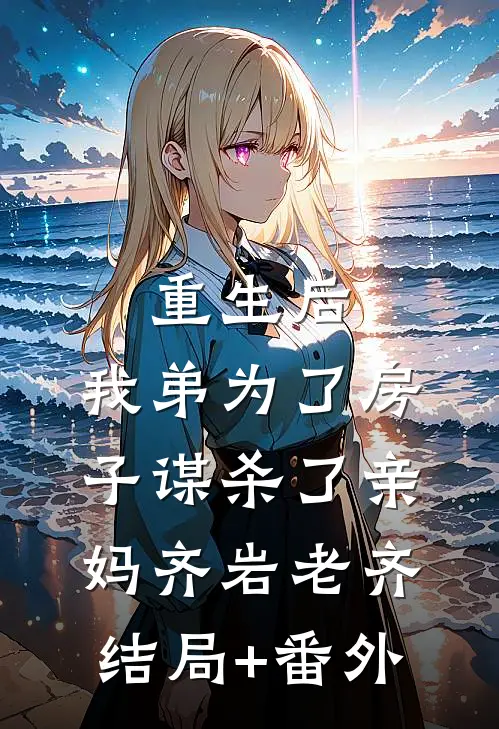 重生后，我弟为了房子谋杀了亲妈齐岩老齐结局+番外