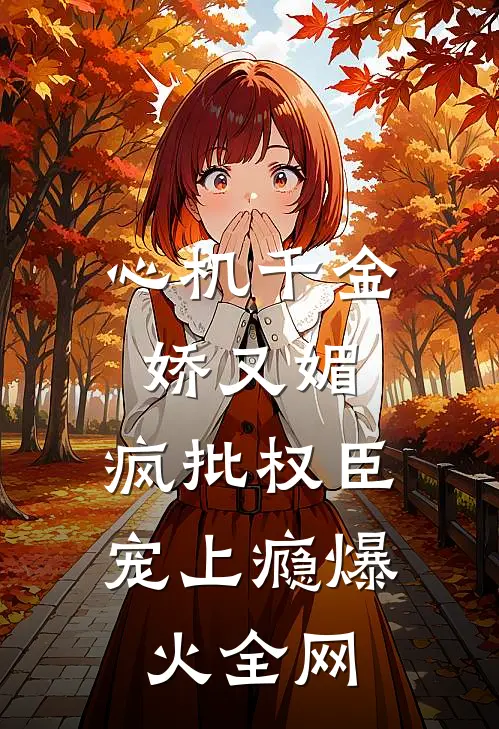 心机千金娇又媚，疯批权臣宠上瘾爆火全网