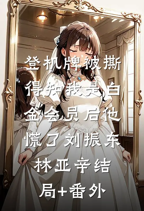 登机牌被撕，得知我是白金会员后他慌了刘振东林亚辛结局+番外