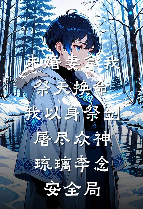 未婚妻拿我祭天换命，我以身祭剑，屠尽众神琉璃李念安全局