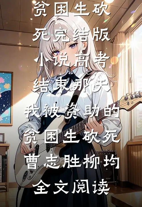 高考结束那天，我被资助的贫困生砍死完结版小说_高考结束那天，我被资助的贫困生砍死曹志胜柳均全文阅读
