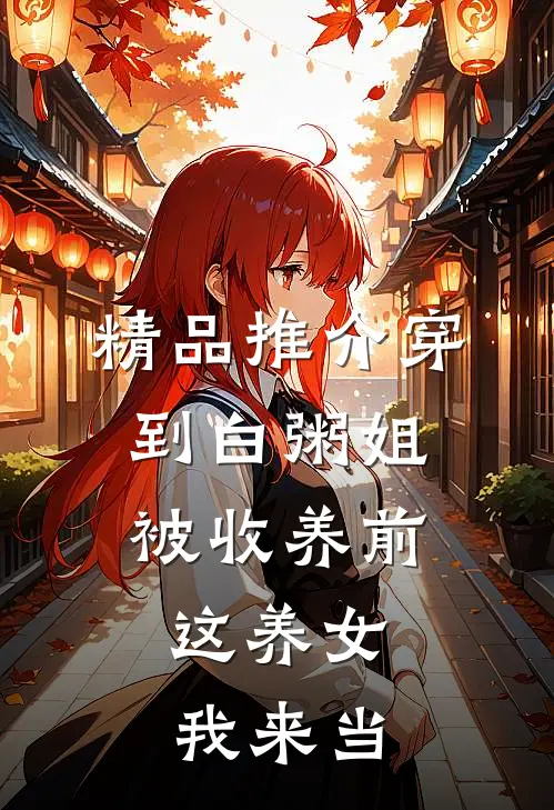精品推介穿到白粥姐被收养前，这养女我来当