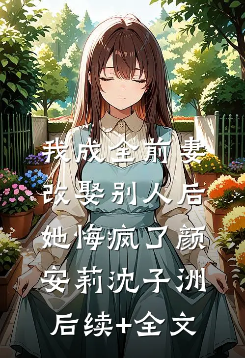 我成全前妻改娶别人后，她悔疯了颜安莉沈子洲后续+全文