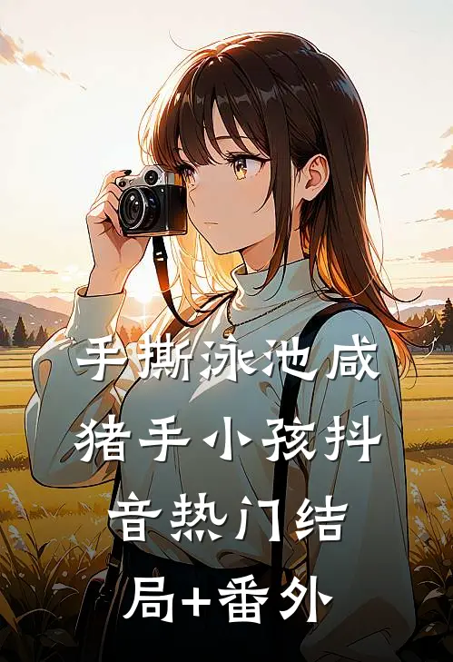 手撕泳池咸猪手小孩抖音热门结局+番外