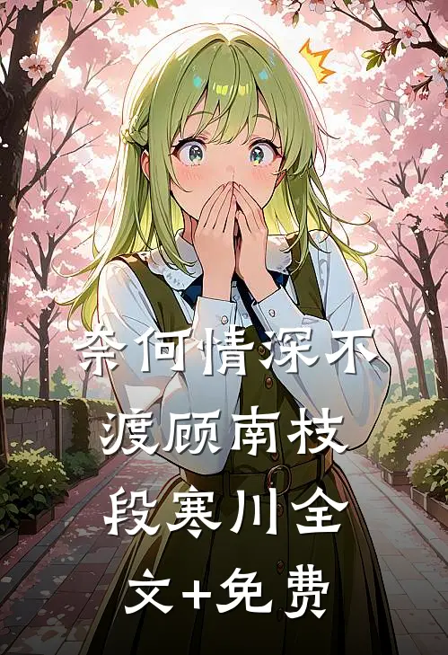 奈何情深不渡顾南枝段寒川全文+免费