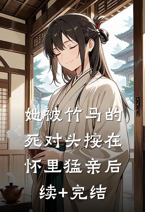 她被竹马的死对头按在怀里猛亲后续+完结