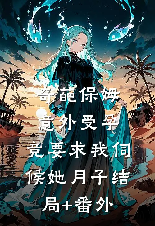 奇葩保姆意外受孕，竟要求我伺候她月子结局+番外