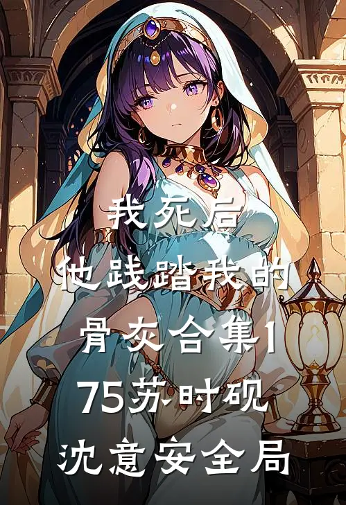 我死后，他践踏我的骨灰合集175苏时砚沈意安全局
