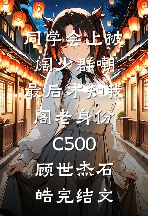 同学会上被阔少群嘲，最后才知我阁老身份C500顾世杰石皓完结文