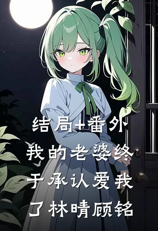 结局+番外我的老婆终于承认爱我了林晴顾铭