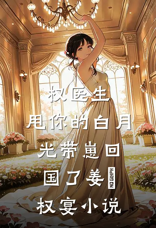 权医生，甩你的白月光带崽回国了姜媃权宴小说