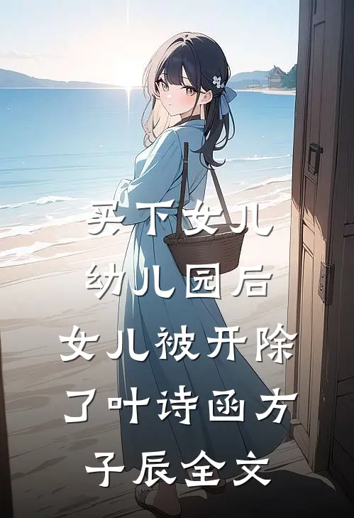 买下女儿幼儿园后，女儿被开除了叶诗函方子辰全文