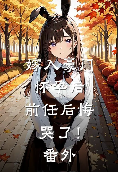 嫁入豪门怀孕后，前任后悔哭了！番外