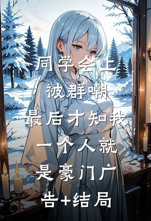 同学会上被群嘲，最后才知我一个人就是豪门广告+结局