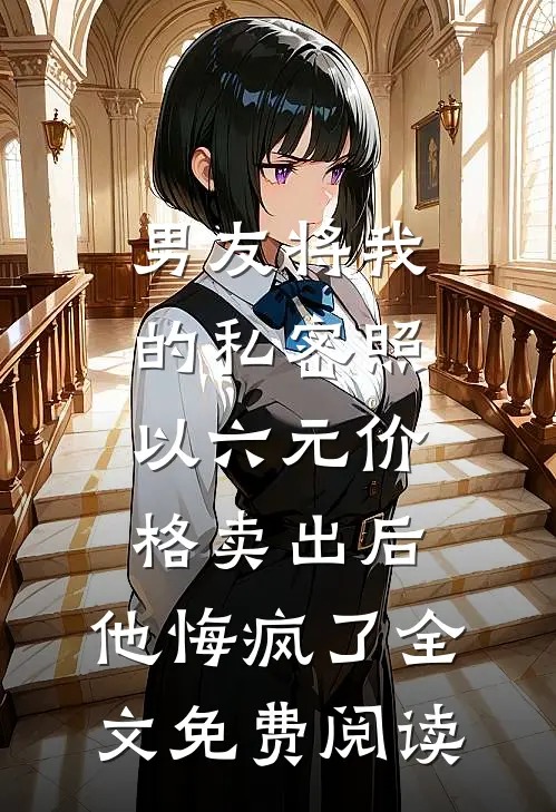 男友将我的私密照以六元价格卖出后，他悔疯了全文免费阅读