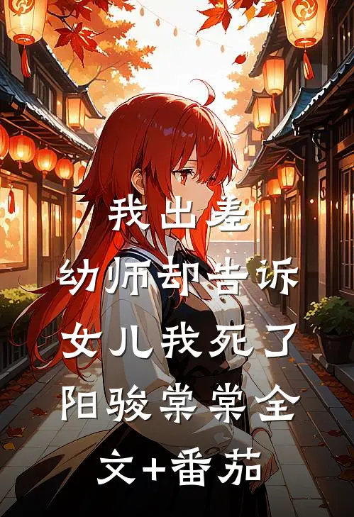 我出差，幼师却告诉女儿我死了阳骏棠棠全文+番茄