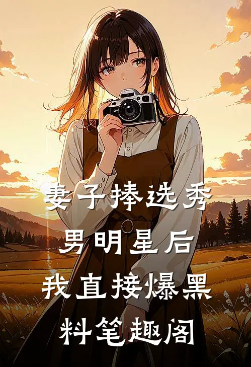 妻子捧选秀男明星后，我直接爆黑料笔趣阁