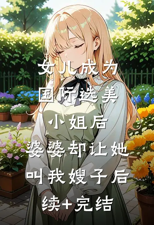女儿成为国际选美小姐后，婆婆却让她叫我嫂子后续+完结