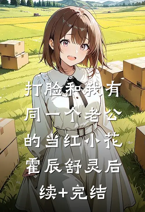 打脸和我有同一个老公的当红小花霍辰舒灵后续+完结