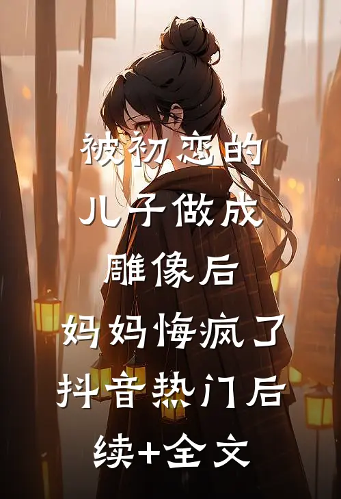 被初恋的儿子做成雕像后，妈妈悔疯了抖音热门后续+全文