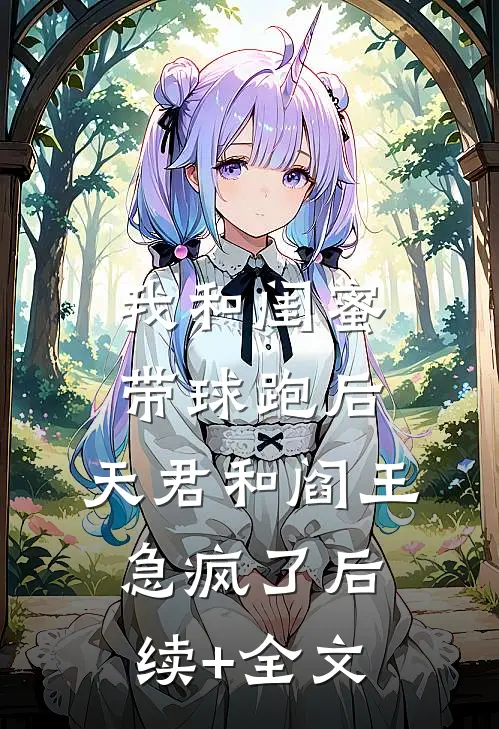 我和闺蜜带球跑后，天君和阎王急疯了后续+全文