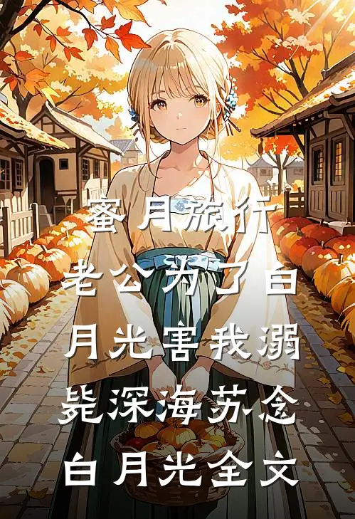 蜜月旅行，老公为了白月光害我溺毙深海苏念白月光全文