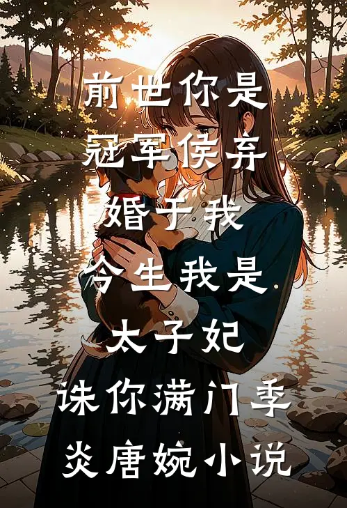 前世你是冠军侯弃婚于我，今生我是太子妃，诛你满门季炎唐婉小说
