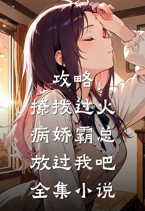 攻略：撩拨过火，病娇霸总放过我吧全集小说