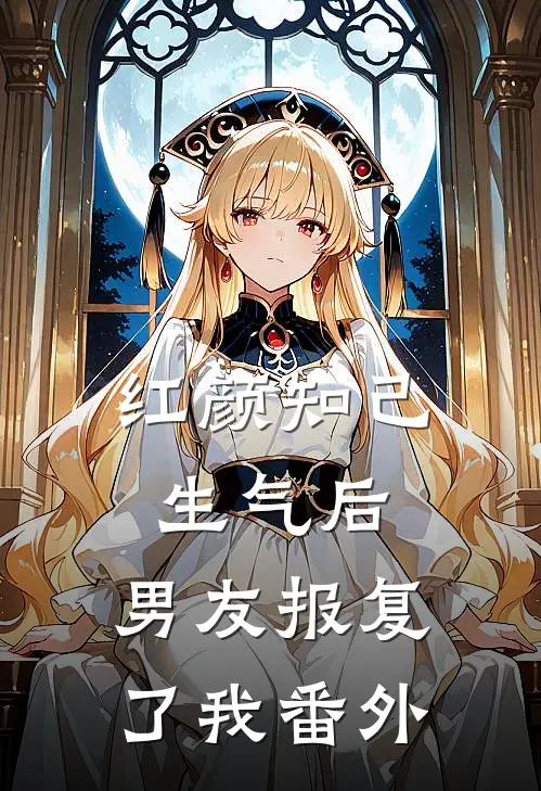 红颜知己生气后，男友报复了我番外