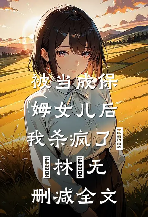 被当成保姆女儿后，我杀疯了玥玥林玥无删减全文