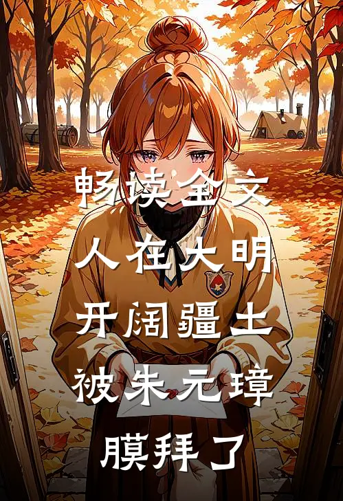 畅读全文人在大明开阔疆土,被朱元璋膜拜了