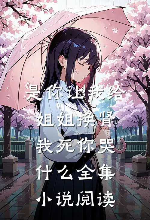 是你让我给姐姐换肾，我死你哭什么全集小说阅读