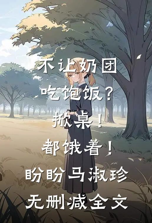 不让奶团吃饱饭？掀桌！都饿着！盼盼马淑珍无删减全文