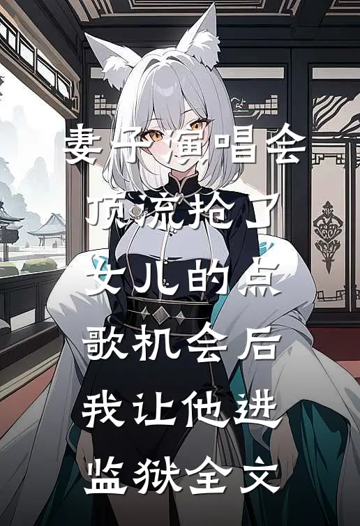 妻子演唱会顶流抢了女儿的点歌机会后，我让他进监狱全文