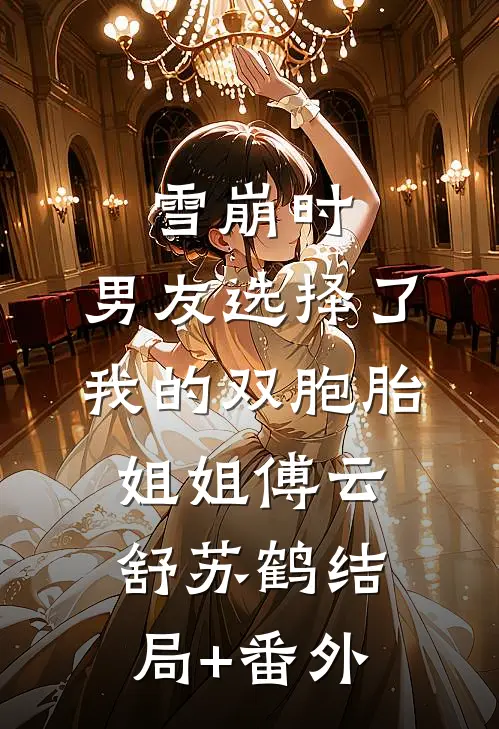 雪崩时，男友选择了我的双胞胎姐姐傅云舒苏鹤结局+番外